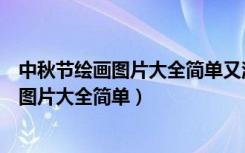 中秋節(jié)繪畫圖片大全簡(jiǎn)單又漂亮畫中有中秋節(jié)（中秋節(jié)繪畫圖片大全簡(jiǎn)單）
