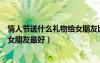 情人節(jié)送什么禮物給女朋友比較特別（情人節(jié)送什么禮物給女朋友最好）