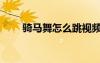 騎馬舞怎么跳視頻（騎馬舞怎么跳）