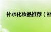 補(bǔ)水化妝品推薦（補(bǔ)水效果好的化妝品）
