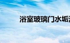 浴室玻璃門水垢清洗（水垢清洗）