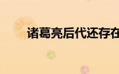 諸葛亮后代還存在嗎（諸葛亮后人）
