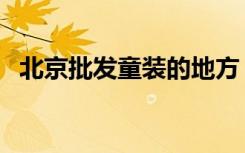 北京批發(fā)童裝的地方（北京童裝批發(fā)市場）