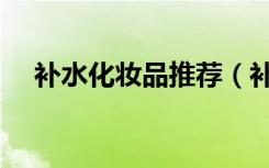 補(bǔ)水化妝品推薦（補(bǔ)水效果好的化妝品）