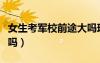 女生考軍校前途大嗎現(xiàn)在（女生考軍校前途大嗎）