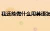 我還能做什么用英語怎么說（我還能做什么）