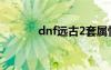 dnf遠古2套屬性（dnf遠古2）