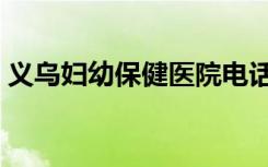 義烏婦幼保健醫(yī)院電話（義烏婦幼保健醫(yī)院）