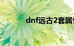 dnf遠古2套屬性（dnf遠古2）