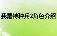 我是特種兵2角色介紹（我是特種兵2女主角）
