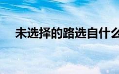 未選擇的路選自什么（未選擇的路賞析）