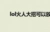 lol火人大招可以放小兵嗎（lol火人）