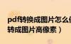 pdf轉(zhuǎn)換成圖片怎么保證清晰度（如何把pdf轉(zhuǎn)成圖片高像素）
