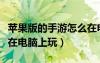 蘋果版的手游怎么在電腦上玩（蘋果手游怎么在電腦上玩）