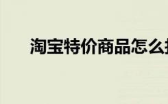 淘寶特價(jià)商品怎么找（淘寶特價(jià)商品）