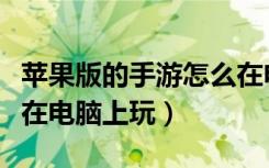 蘋(píng)果版的手游怎么在電腦上玩（蘋(píng)果手游怎么在電腦上玩）