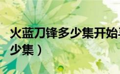 火藍(lán)刀鋒多少集開(kāi)始馬爾斯選拔（火藍(lán)刀鋒多少集）
