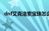 dnf艾克洛索寶珠怎么做（DNF艾克洛索）