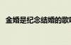 金婚是紀念結(jié)婚的歌嗎（金婚是紀念結(jié)婚）