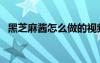 黑芝麻醬怎么做的視頻（黑芝麻醬怎么做）