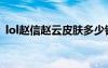 lol趙信趙云皮膚多少錢（lol趙信趙云皮膚）