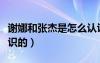 謝娜和張杰是怎么認識的（謝娜和張杰怎么認識的）
