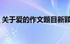 關(guān)于愛的作文題目新穎（關(guān)于愛的作文題目）