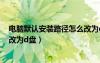 電腦默認(rèn)安裝路徑怎么改為d盤(pán)的（電腦默認(rèn)安裝路徑怎么改為d盤(pán)）