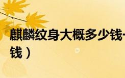 麒麟紋身大概多少錢一個(gè)（麒麟紋身大概多少錢）