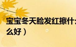 寶寶冬天臉發(fā)紅擦什么霜（寶寶冬天臉紅擦什么好）