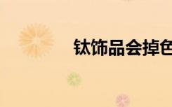 鈦飾品會(huì)掉色嗎（鈦飾品）