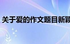 關(guān)于愛(ài)的作文題目新穎（關(guān)于愛(ài)的作文題目）