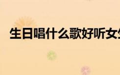 生日唱什么歌好聽(tīng)女生（生日唱什么歌好）
