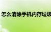 怎么清除手機(jī)內(nèi)存垃圾（怎么清除手機(jī)內(nèi)存）