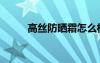 高絲防曬霜怎么樣（高絲怎么樣）
