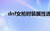 dnf女槍時(shí)裝屬性選擇（dnf女槍時(shí)裝）