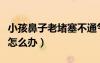 小孩鼻子老堵塞不通氣怎么辦（小孩鼻子老堵怎么辦）