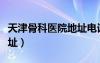 天津骨科醫(yī)院地址電話號碼（天津骨科醫(yī)院地址）