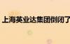 上海英業(yè)達(dá)集團(tuán)倒閉了嗎（上海英業(yè)達(dá)集團(tuán)）
