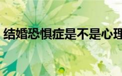結(jié)婚恐懼癥是不是心理有疾?。ńY(jié)婚恐懼癥）