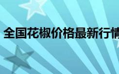 全國花椒價格最新行情（花椒價格最新行情）
