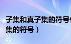 子集和真子集的符號什么時候用（子集和真子集的符號）