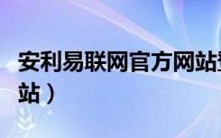 安利易聯(lián)網(wǎng)官方網(wǎng)站登錄（安利易聯(lián)網(wǎng)官方網(wǎng)站）