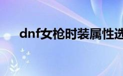 dnf女槍時(shí)裝屬性選擇（dnf女槍時(shí)裝）