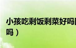 小孩吃剩飯剩菜好嗎圖片（小孩吃剩飯剩菜好嗎）