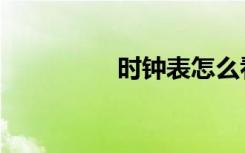 時(shí)鐘表怎么看（時(shí)鐘表）