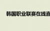 韓國職業(yè)聯(lián)賽在線直播（韓國職業(yè)聯(lián)賽）