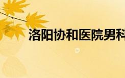 洛陽協(xié)和醫(yī)院男科（洛陽協(xié)和醫(yī)院）