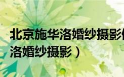 北京施華洛婚紗攝影倒閉了嗎知乎（北京施華洛婚紗攝影）