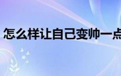 怎么樣讓自己變帥一點（怎么樣讓自己變帥）